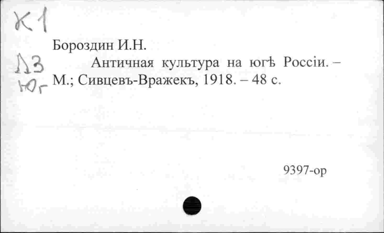 ﻿Бороздин И.Н.
Античная культура на югЪ Россіи. -М.; Сивцевъ-Вражекъ, 1918. - 48 с.
9397-ор